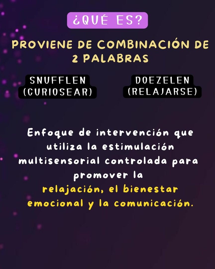 ¿Qué es? Proviene de snuffelen (curiosear) y doezelen (relajarse). Enfoque de intervención que utiliza la estimulación multisensorial controlada para promover la relajación, el bienestar emocional y la comunicación.